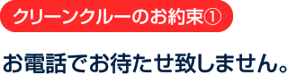 クリーンクルーのお約束1：お電話でお待たせ致しません。