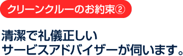クリーンクルーのお約束2：清潔で礼儀正しいサービスアドバイザーが伺います。