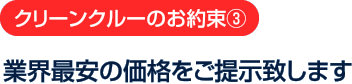 クリーンクルーのお約束3：業界最安の価格をご提示致します